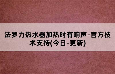 法罗力热水器加热时有响声-官方技术支持(今日-更新)