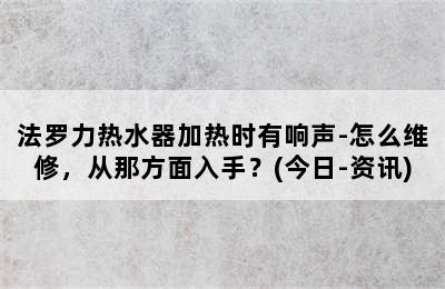 法罗力热水器加热时有响声-怎么维修，从那方面入手？(今日-资讯)