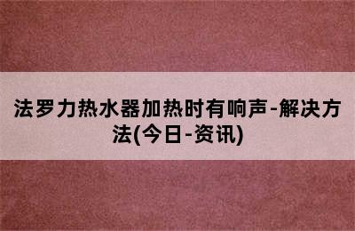 法罗力热水器加热时有响声-解决方法(今日-资讯)