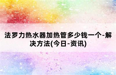 法罗力热水器加热管多少钱一个-解决方法(今日-资讯)