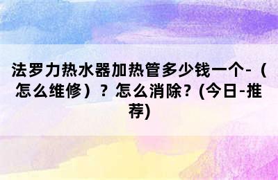 法罗力热水器加热管多少钱一个-（怎么维修）？怎么消除？(今日-推荐)