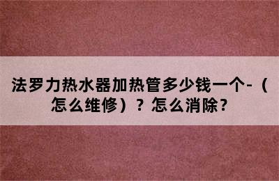 法罗力热水器加热管多少钱一个-（怎么维修）？怎么消除？