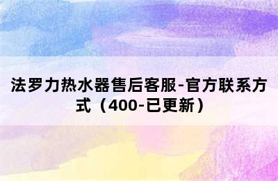 法罗力热水器售后客服-官方联系方式（400-已更新）