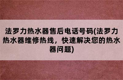 法罗力热水器售后电话号码(法罗力热水器维修热线，快速解决您的热水器问题)