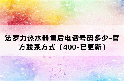 法罗力热水器售后电话号码多少-官方联系方式（400-已更新）