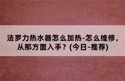 法罗力热水器怎么加热-怎么维修，从那方面入手？(今日-推荐)