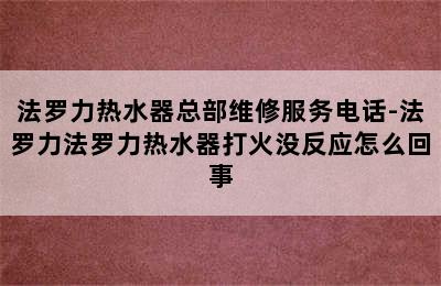 法罗力热水器总部维修服务电话-法罗力法罗力热水器打火没反应怎么回事