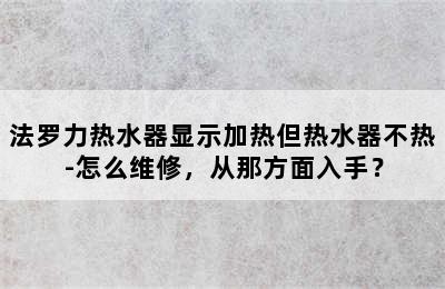 法罗力热水器显示加热但热水器不热-怎么维修，从那方面入手？