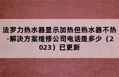 法罗力热水器显示加热但热水器不热-解决方案维修公司电话是多少（2023）已更新