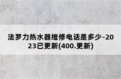 法罗力热水器维修电话是多少-2023已更新(400.更新)