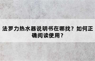 法罗力热水器说明书在哪找？如何正确阅读使用？