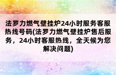 法罗力燃气壁挂炉24小时服务客服热线号码(法罗力燃气壁挂炉售后服务，24小时客服热线，全天候为您解决问题)