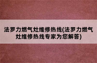 法罗力燃气灶维修热线(法罗力燃气灶维修热线专家为您解答)