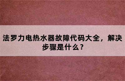 法罗力电热水器故障代码大全，解决步骤是什么？