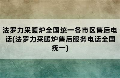 法罗力采暖炉全国统一各市区售后电话(法罗力采暖炉售后服务电话全国统一)