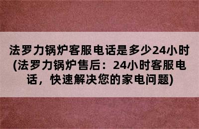 法罗力锅炉客服电话是多少24小时(法罗力锅炉售后：24小时客服电话，快速解决您的家电问题)