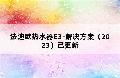 法迪欧热水器E3-解决方案（2023）已更新