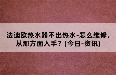 法迪欧热水器不出热水-怎么维修，从那方面入手？(今日-资讯)