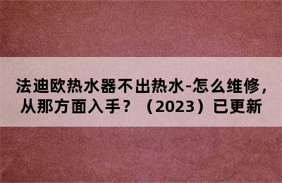 法迪欧热水器不出热水-怎么维修，从那方面入手？（2023）已更新