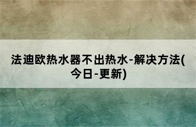 法迪欧热水器不出热水-解决方法(今日-更新)