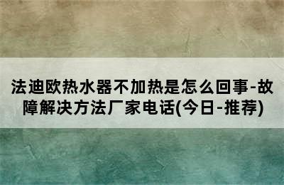 法迪欧热水器不加热是怎么回事-故障解决方法厂家电话(今日-推荐)