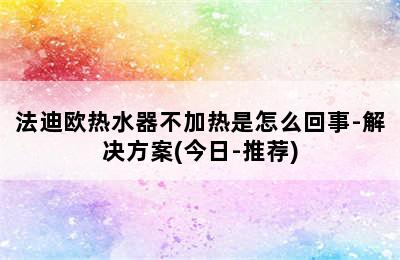 法迪欧热水器不加热是怎么回事-解决方案(今日-推荐)