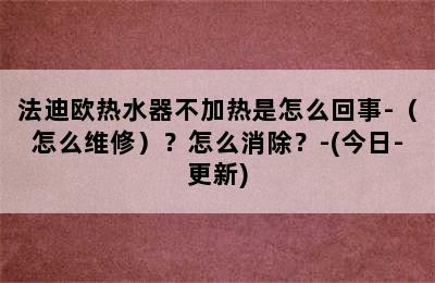 法迪欧热水器不加热是怎么回事-（怎么维修）？怎么消除？-(今日-更新)