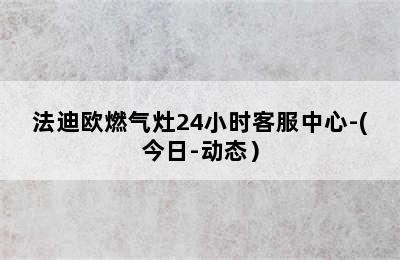 法迪欧燃气灶24小时客服中心-(今日-动态）