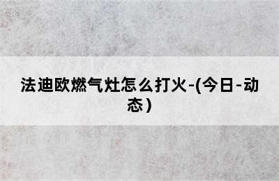 法迪欧燃气灶怎么打火-(今日-动态）