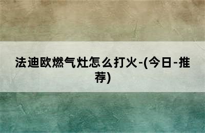 法迪欧燃气灶怎么打火-(今日-推荐)