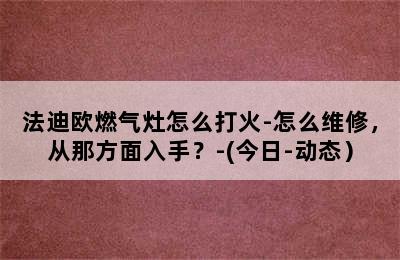 法迪欧燃气灶怎么打火-怎么维修，从那方面入手？-(今日-动态）