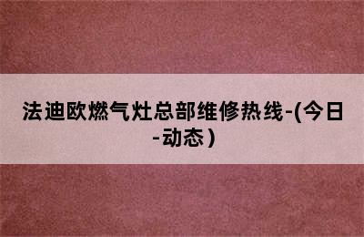 法迪欧燃气灶总部维修热线-(今日-动态）