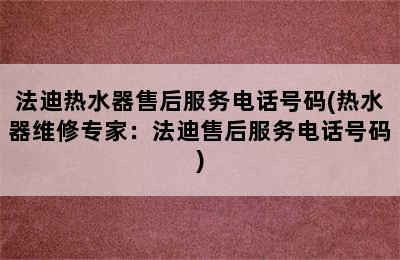 法迪热水器售后服务电话号码(热水器维修专家：法迪售后服务电话号码)