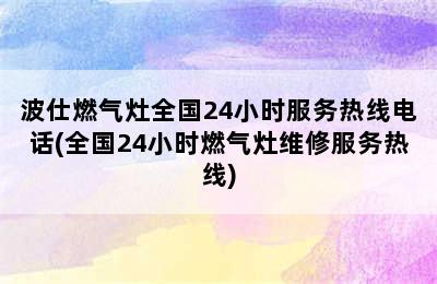 波仕燃气灶全国24小时服务热线电话(全国24小时燃气灶维修服务热线)