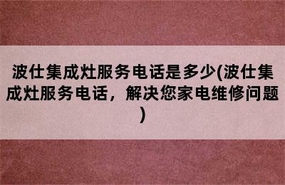 波仕集成灶服务电话是多少(波仕集成灶服务电话，解决您家电维修问题)