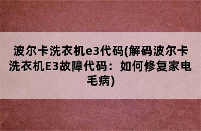 波尔卡洗衣机e3代码(解码波尔卡洗衣机E3故障代码：如何修复家电毛病)