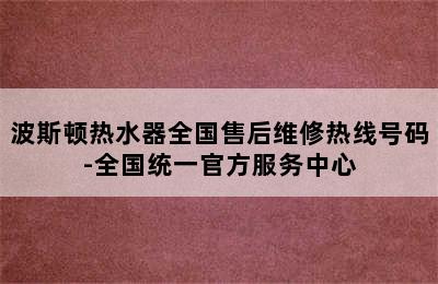 波斯顿热水器全国售后维修热线号码-全国统一官方服务中心