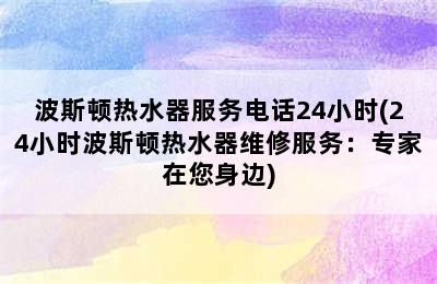 波斯顿热水器服务电话24小时(24小时波斯顿热水器维修服务：专家在您身边)