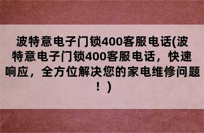 波特意电子门锁400客服电话(波特意电子门锁400客服电话，快速响应，全方位解决您的家电维修问题！)