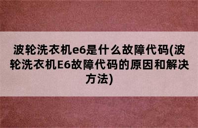 波轮洗衣机e6是什么故障代码(波轮洗衣机E6故障代码的原因和解决方法)