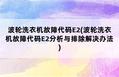 波轮洗衣机故障代码E2(波轮洗衣机故障代码E2分析与排除解决办法)