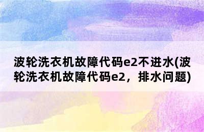 波轮洗衣机故障代码e2不进水(波轮洗衣机故障代码e2，排水问题)