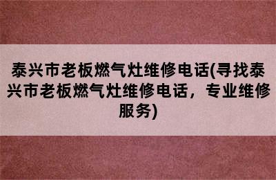 泰兴市老板燃气灶维修电话(寻找泰兴市老板燃气灶维修电话，专业维修服务)