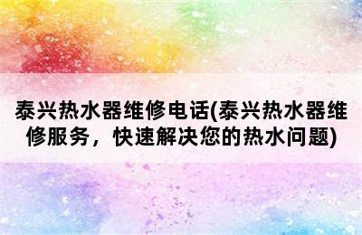 泰兴热水器维修电话(泰兴热水器维修服务，快速解决您的热水问题)