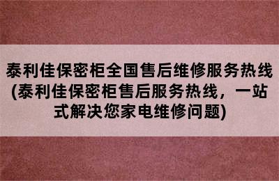 泰利佳保密柜全国售后维修服务热线(泰利佳保密柜售后服务热线，一站式解决您家电维修问题)