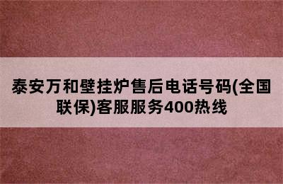 泰安万和壁挂炉售后电话号码(全国联保)客服服务400热线