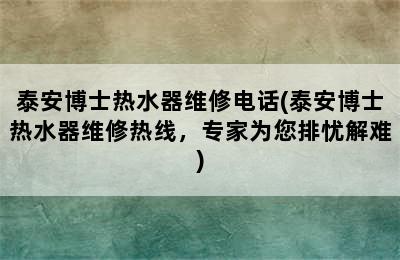 泰安博士热水器维修电话(泰安博士热水器维修热线，专家为您排忧解难)