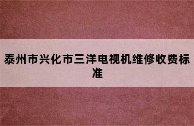 泰州市兴化市三洋电视机维修收费标准