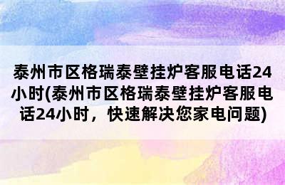 泰州市区格瑞泰壁挂炉客服电话24小时(泰州市区格瑞泰壁挂炉客服电话24小时，快速解决您家电问题)