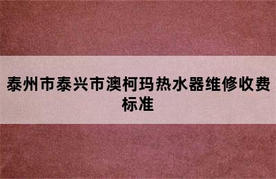 泰州市泰兴市澳柯玛热水器维修收费标准